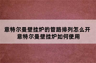 意特尔曼壁挂炉的管路排列怎么开 意特尔曼壁挂炉如何使用